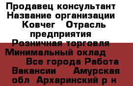 Продавец-консультант › Название организации ­ Ковчег › Отрасль предприятия ­ Розничная торговля › Минимальный оклад ­ 30 000 - Все города Работа » Вакансии   . Амурская обл.,Архаринский р-н